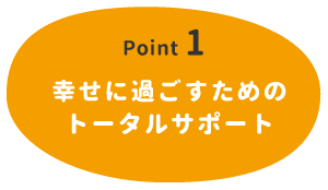 【Point 1】幸せに過ごすためのトータルサポート